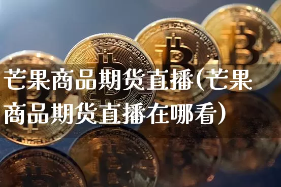 芒果商品期货直播(芒果商品期货直播在哪看)_https://www.lclxwz.com_郑商所_第1张
