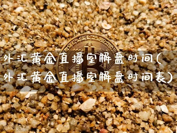 外汇黄金直播室解盘时间(外汇黄金直播室解盘时间表)_https://www.lclxwz.com_上期能源_第1张