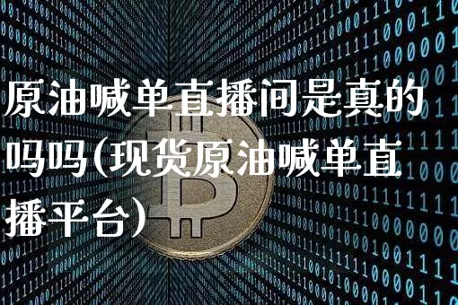 原油喊单直播间是真的吗吗(现货原油喊单直播平台)_https://www.lclxwz.com_上期能源_第1张