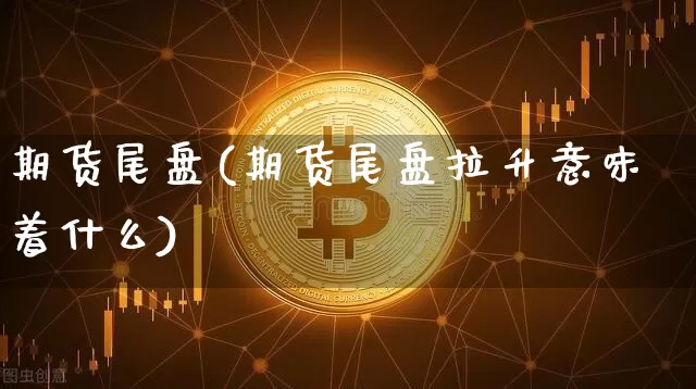 期货尾盘(期货尾盘拉升意味着什么)_https://www.lclxwz.com_广期所_第1张