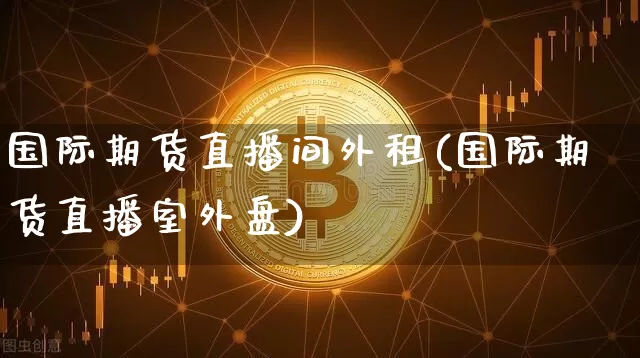 国际期货直播间外租(国际期货直播室外盘)_https://www.lclxwz.com_大商所_第1张