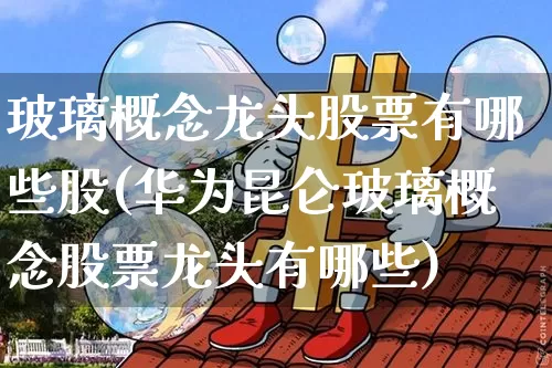 玻璃概念龙头股票有哪些股(华为昆仑玻璃概念股票龙头有哪些)_https://www.lclxwz.com_广期所_第1张