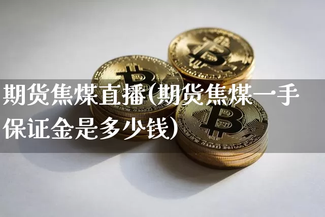 期货焦煤直播(期货焦煤一手保证金是多少钱)_https://www.lclxwz.com_上期能源_第1张