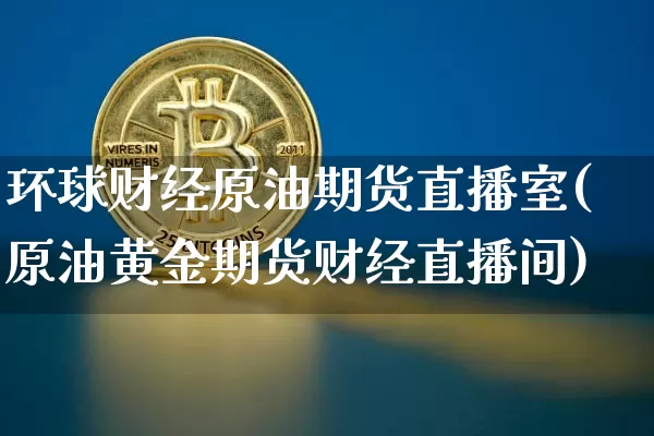 环球财经原油期货直播室(原油黄金期货财经直播间)_https://www.lclxwz.com_大商所_第1张