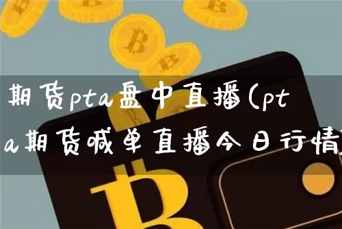 期货pta盘中直播(pta期货喊单直播今日行情)_https://www.lclxwz.com_大商所_第1张