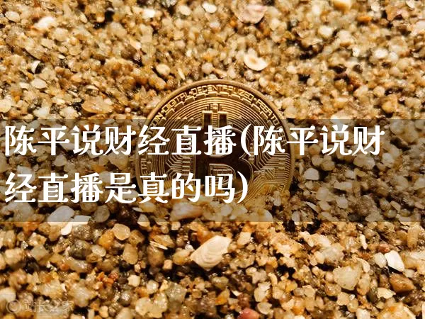 陈平说财经直播(陈平说财经直播是真的吗)_https://www.lclxwz.com_大商所_第1张