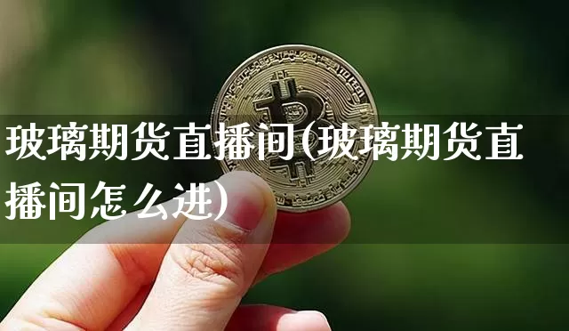 玻璃期货直播间(玻璃期货直播间怎么进)_https://www.lclxwz.com_中金所_第1张