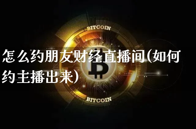 怎么约朋友财经直播间(如何约主播出来)_https://www.lclxwz.com_上期能源_第1张