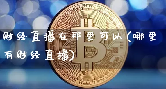 财经直播在那里可以(哪里有财经直播)_https://www.lclxwz.com_上期能源_第1张