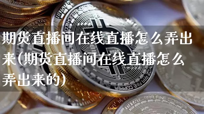 期货直播间在线直播怎么弄出来(期货直播间在线直播怎么弄出来的)_https://www.lclxwz.com_中金所_第1张