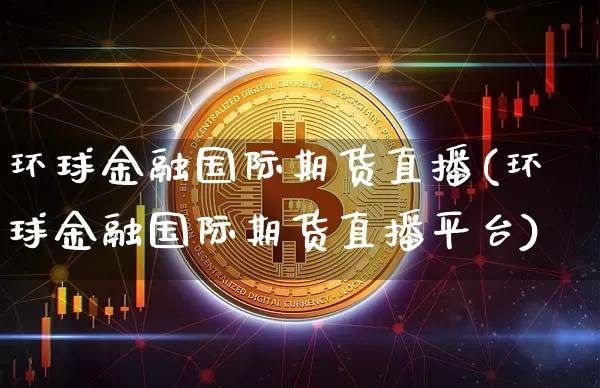 环球金融国际期货直播(环球金融国际期货直播平台)_https://www.lclxwz.com_中金所_第1张