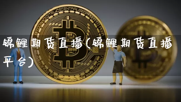 锦鲤期货直播(锦鲤期货直播平台)_https://www.lclxwz.com_郑商所_第1张