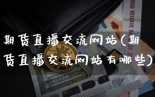 期货直播交流网站(期货直播交流网站有哪些)_https://www.lclxwz.com_大商所_第1张