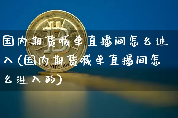 国内期货喊单直播间怎么进入(国内期货喊单直播间怎么进入的)_https://www.lclxwz.com_大商所_第1张