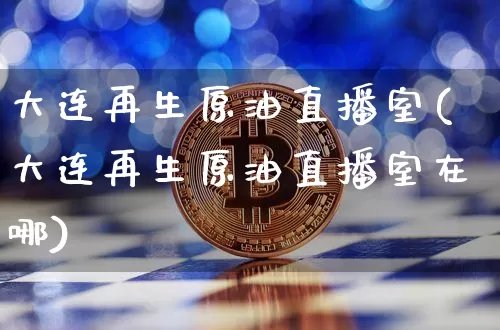 大连再生原油直播室(大连再生原油直播室在哪)_https://www.lclxwz.com_上期能源_第1张