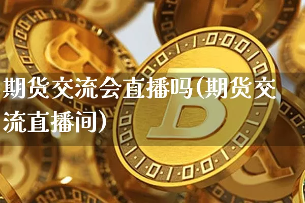 期货交流会直播吗(期货交流直播间)_https://www.lclxwz.com_郑商所_第1张