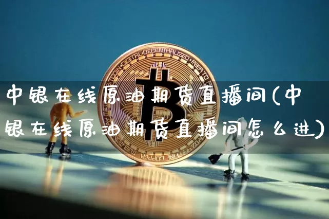 中银在线原油期货直播间(中银在线原油期货直播间怎么进)_https://www.lclxwz.com_郑商所_第1张