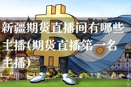 新疆期货直播间有哪些主播(期货直播第一名主播)_https://www.lclxwz.com_上期所_第1张