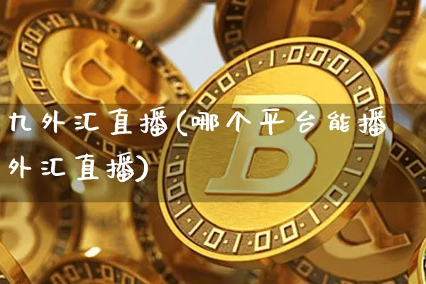九外汇直播(哪个平台能播外汇直播)_https://www.lclxwz.com_上期能源_第1张