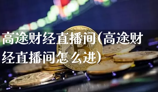 高途财经直播间(高途财经直播间怎么进)_https://www.lclxwz.com_上期能源_第1张