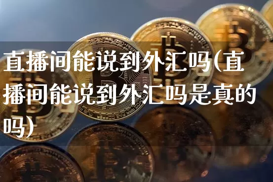 直播间能说到外汇吗(直播间能说到外汇吗是真的吗)_https://www.lclxwz.com_上期能源_第1张
