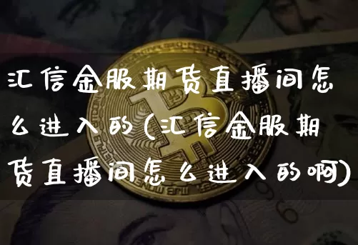 汇信金服期货直播间怎么进入的(汇信金服期货直播间怎么进入的啊)_https://www.lclxwz.com_上期能源_第1张