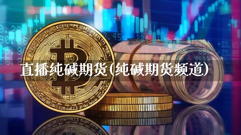 直播纯碱期货(纯碱期货频道)_https://www.lclxwz.com_中金所_第1张