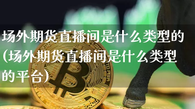 场外期货直播间是什么类型的(场外期货直播间是什么类型的平台)_https://www.lclxwz.com_中金所_第1张