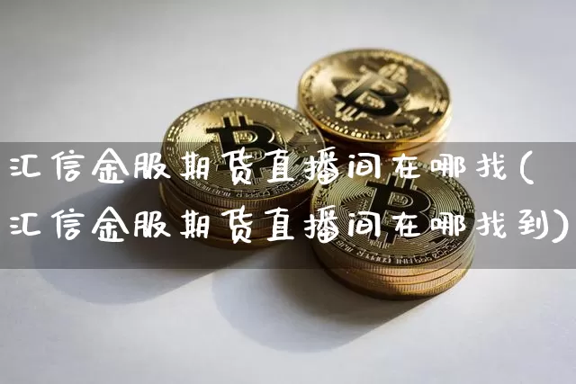 汇信金服期货直播间在哪找(汇信金服期货直播间在哪找到)_https://www.lclxwz.com_大商所_第1张