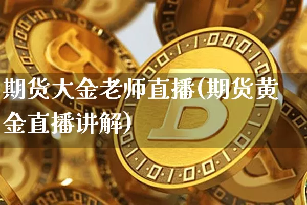 期货大金老师直播(期货黄金直播讲解)_https://www.lclxwz.com_大商所_第1张