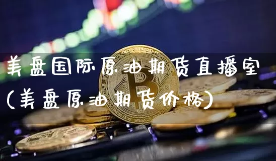 美盘国际原油期货直播室(美盘原油期货价格)_https://www.lclxwz.com_大商所_第1张
