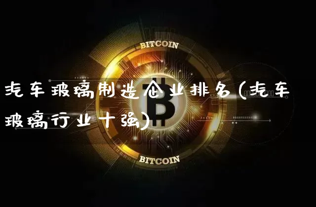 汽车玻璃制造企业排名(汽车玻璃行业十强)_https://www.lclxwz.com_郑商所_第1张