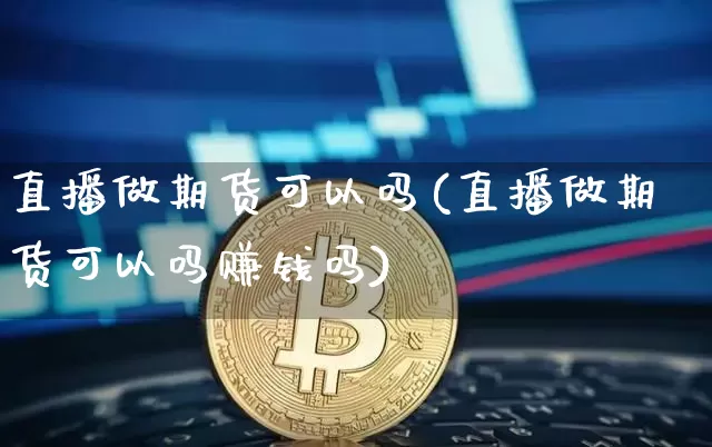 直播做期货可以吗(直播做期货可以吗赚钱吗)_https://www.lclxwz.com_上期能源_第1张