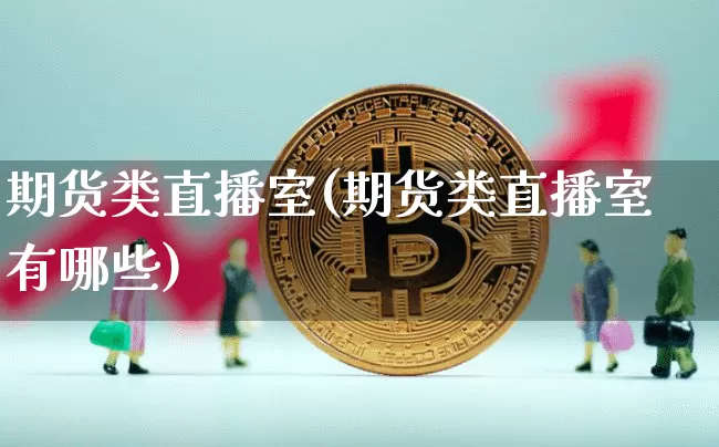 期货类直播室(期货类直播室有哪些)_https://www.lclxwz.com_广期所_第1张
