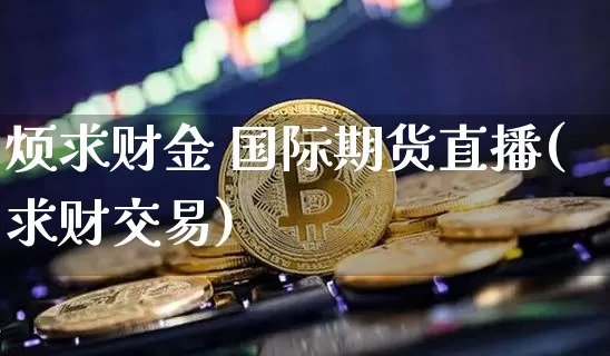 烦求财金 国际期货直播(求财交易)_https://www.lclxwz.com_郑商所_第1张