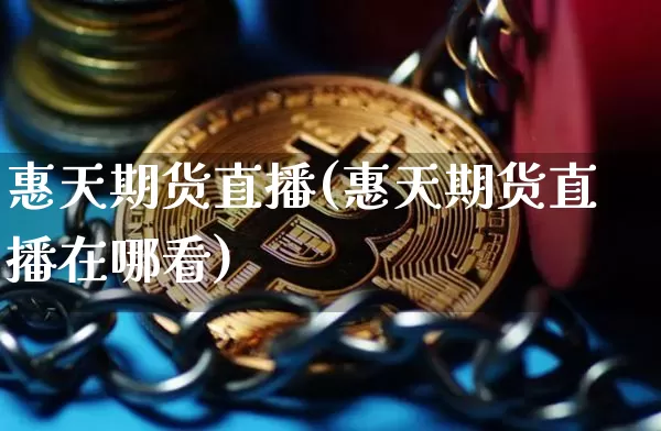 惠天期货直播(惠天期货直播在哪看)_https://www.lclxwz.com_上期能源_第1张
