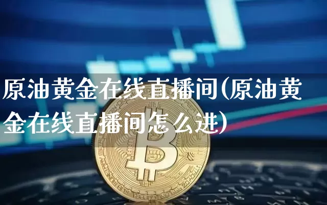 原油黄金在线直播间(原油黄金在线直播间怎么进)_https://www.lclxwz.com_大商所_第1张