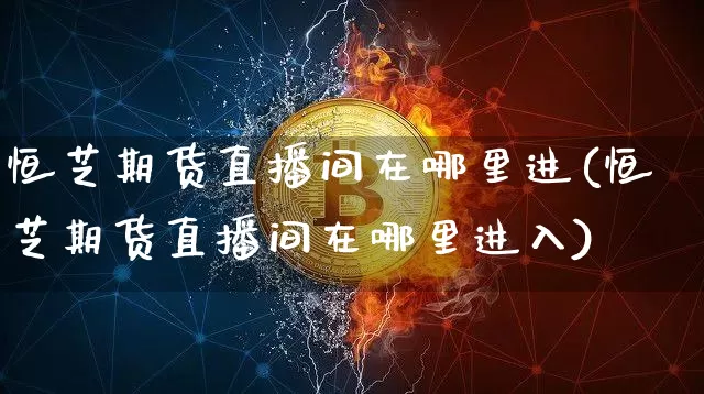 恒芝期货直播间在哪里进(恒芝期货直播间在哪里进入)_https://www.lclxwz.com_上期能源_第1张