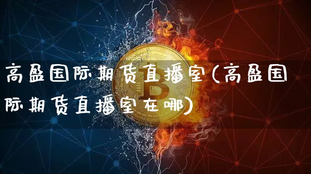 高盈国际期货直播室(高盈国际期货直播室在哪)_https://www.lclxwz.com_中金所_第1张