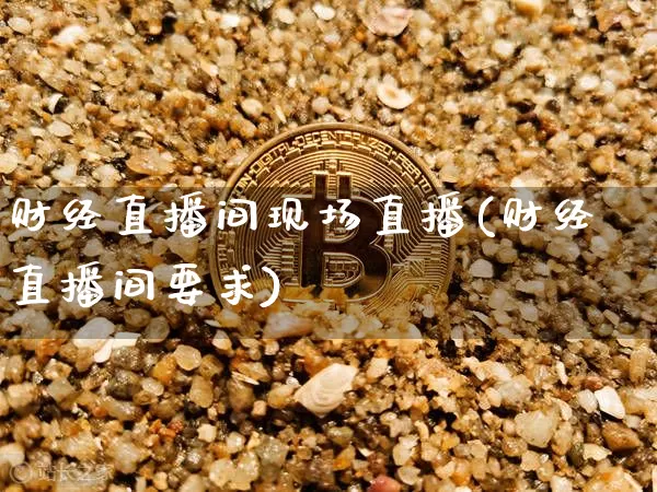 财经直播间现场直播(财经直播间要求)_https://www.lclxwz.com_广期所_第1张