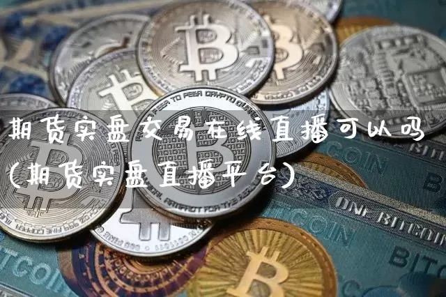 期货实盘交易在线直播可以吗(期货实盘直播平台)_https://www.lclxwz.com_广期所_第1张