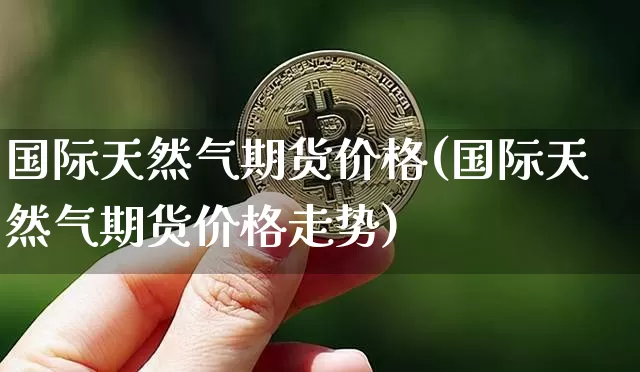 国际天然气期货价格(国际天然气期货价格走势)_https://www.lclxwz.com_郑商所_第1张