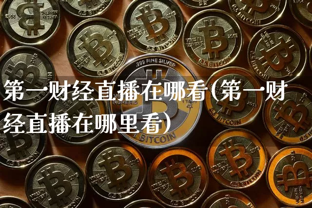 第一财经直播在哪看(第一财经直播在哪里看)_https://www.lclxwz.com_大商所_第1张