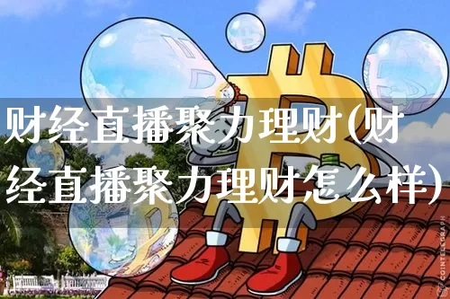 财经直播聚力理财(财经直播聚力理财怎么样)_https://www.lclxwz.com_上期能源_第1张