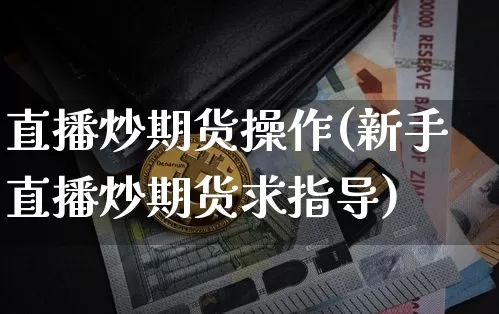 直播炒期货操作(新手直播炒期货求指导)_https://www.lclxwz.com_上期所_第1张