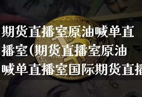 期货直播室原油喊单直播室(期货直播室原油喊单直播室国际期货直播)_https://www.lclxwz.com_中金所_第1张