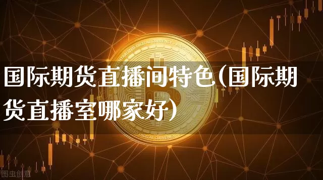 国际期货直播间特色(国际期货直播室哪家好)_https://www.lclxwz.com_上期能源_第1张
