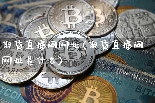 期货直播间网址(期货直播间网址是什么)_https://www.lclxwz.com_大商所_第1张