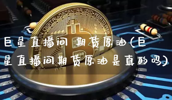 巨星直播间 期货原油(巨星直播间期货原油是真的吗)_https://www.lclxwz.com_大商所_第1张