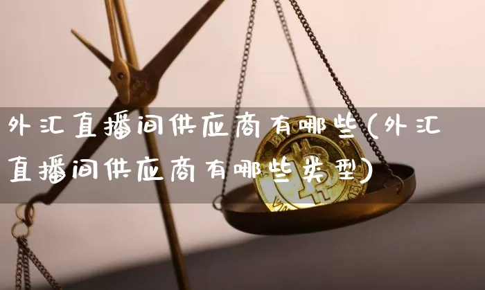 外汇直播间供应商有哪些(外汇直播间供应商有哪些类型)_https://www.lclxwz.com_郑商所_第1张